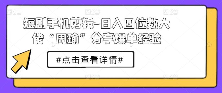 短剧手机剪辑-日入四位数大佬“周瑜”分享爆单经验-董叔项目网