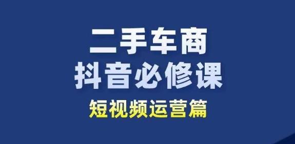 二手车商抖音必修课短视频运营，二手车行业从业者新赛道-董叔项目网