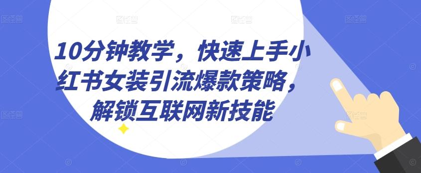 10分钟教学，快速上手小红书女装引流爆款策略，解锁互联网新技能【揭秘】-董叔项目网