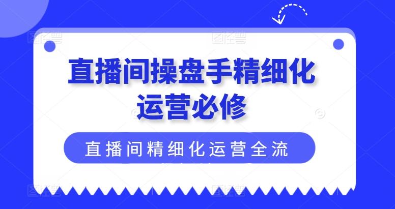 直播间操盘手精细化运营必修，直播间精细化运营全流程解读-董叔项目网