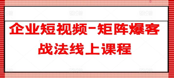 企业短视频-矩阵爆客战法线上课程-董叔项目网