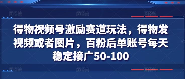 得物视频号激励赛道玩法，得物发视频或者图片，百粉后单账号每天稳定接广50-100-董叔项目网