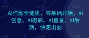 AI作图全能班，零基础开始，ai创意、ai摄影、ai置景、ai后期，快速出图-董叔项目网