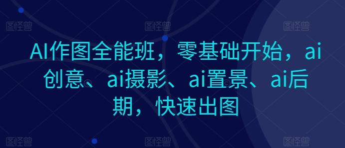 AI作图全能班，零基础开始，ai创意、ai摄影、ai置景、ai后期，快速出图-董叔项目网