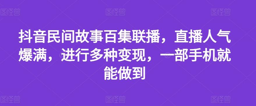 抖音民间故事百集联播，直播人气爆满，进行多种变现，一部手机就能做到【揭秘】-董叔项目网