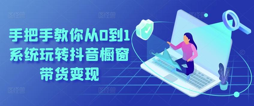 手把手教你从0到1系统玩转抖音橱窗带货变现-董叔项目网