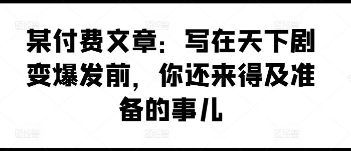 某付费文章：写在天下剧变爆发前，你还来得及准备的事儿-董叔项目网