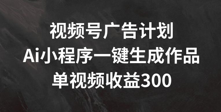 视频号广告计划，AI小程序一键生成作品， 单视频收益300+【揭秘】-董叔项目网
