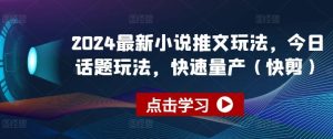 2024最新小说推文玩法，今日话题玩法，快速量产(快剪)-董叔项目网