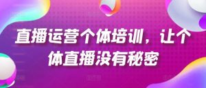 直播运营个体培训,让个体直播没有秘密,起号、货源、单品打爆、投流等玩法-董叔项目网