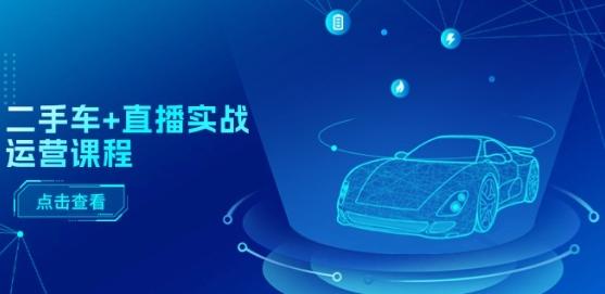 二手车+直播实战运营课程：直播推荐/短视频推荐/千川投放/直播全流程-董叔项目网