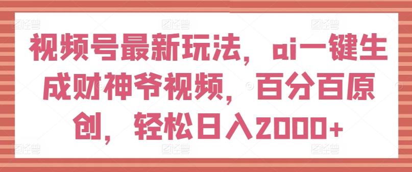 视频号最新玩法，ai一键生成财神爷视频，百分百原创，轻松日入2000+【揭秘】-董叔项目网