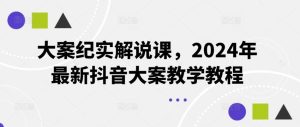 大案纪实解说课，2024年最新抖音大案教学教程-董叔项目网
