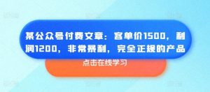 某公众号付费文章：客单价1500，利润1200，非常暴利，完全正规的产品-董叔项目网