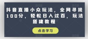 抖音直播小众玩法，全网寻找100分，轻松日入过百，玩法搭建教程【揭秘】-董叔项目网