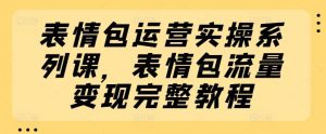 表情包运营实操系列课，表情包流量变现完整教程-董叔项目网