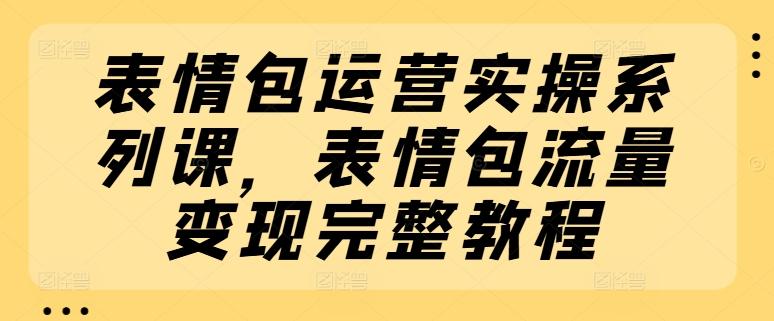 表情包运营实操系列课，表情包流量变现完整教程-董叔项目网