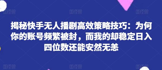 揭秘快手无人播剧高效策略技巧：为何你的账号频繁被封，而我的却稳定日入四位数还能安然无恙【揭秘】-董叔项目网