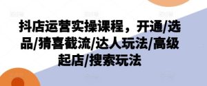 抖店运营实操课程，开通/选品/猜喜截流/达人玩法/高级起店/搜索玩法-董叔项目网