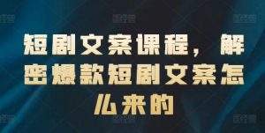 短剧文案课程，解密爆款短剧文案怎么来的-董叔项目网