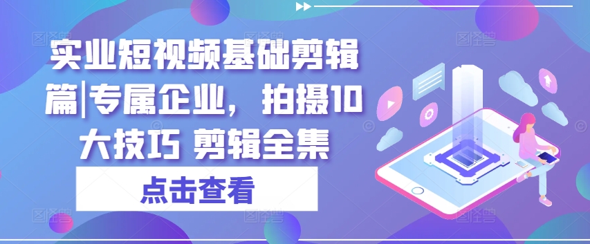 实业短视频基础剪辑篇|专属企业，拍摄10大技巧 剪辑全集-董叔项目网