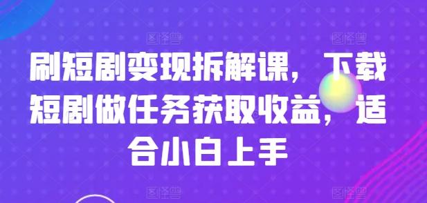 刷短剧变现拆解课，下载短剧做任务获取收益，适合小白上手-董叔项目网