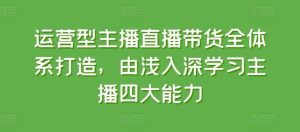运营型主播直播带货全体系打造,由浅入深学习主播四大能力-董叔项目网