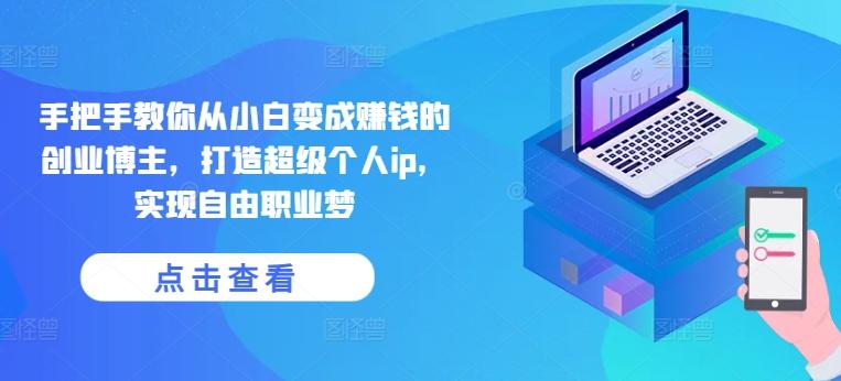 手把手教你从小白变成赚钱的创业博主，打造超级个人ip，实现自由职业梦-董叔项目网