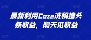 最新利用Coze洗稿撸头条收益，隔天见收益【揭秘】-董叔项目网