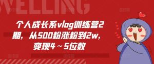 个人成长系vlog训练营2期,从500粉涨粉到2w,变现4~5位数-董叔项目网