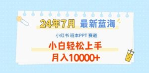 2024年7月最新蓝海赛道,小红书班本PPT项目,小白轻松上手,月入1W+【揭秘】-董叔项目网