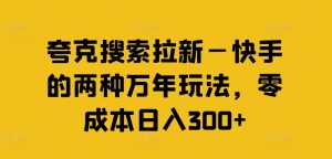 夸克搜索拉新—快手的两种万年玩法，零成本日入300+-董叔项目网