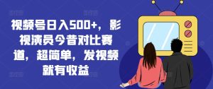 视频号日入500+,影视演员今昔对比赛道,发视频就有收益【揭秘】-董叔项目网