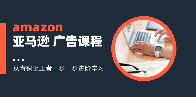 amazon亚马逊 广告课程：从青铜至王者一步一步进阶学习(16节-董叔项目网