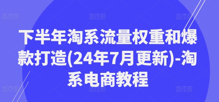 下半年淘系流量权重和爆款打造(24年7月更新)-淘系电商教程-董叔项目网