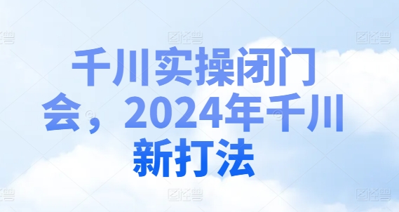 千川实操闭门会，2024年千川新打法-董叔项目网