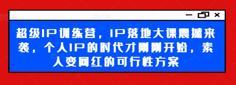 超级IP训练营，IP落地大课震撼来袭，个人IP的时代才刚刚开始，素人变网红的可行性方案-董叔项目网