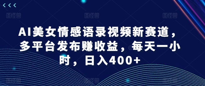 AI美女情感语录视频新赛道，多平台发布赚收益，每天一小时，日入400+【揭秘】-董叔项目网