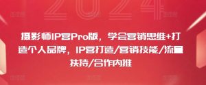 摄影师IP营Pro版,学会营销思维+打造个人品牌,IP营打造/营销技能/流量扶持/合作内推-董叔项目网