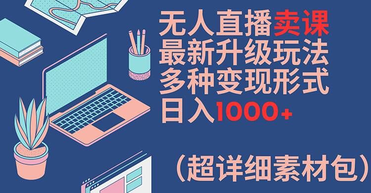 无人直播卖课最新升级玩法，多种变现形式，日入1000+(超详细素材包)【揭秘】-董叔项目网