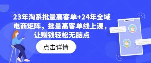 23年淘系批量高客单+24年全域电商矩阵，批量高客单线上课，让赚钱轻松无脑点-董叔项目网