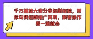 千万播放大佬分享短剧经验，带你玩转短剧推广变现，跟着操作看一遍就会-董叔项目网