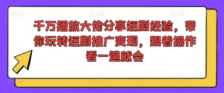 千万播放大佬分享短剧经验，带你玩转短剧推广变现，跟着操作看一遍就会-董叔项目网