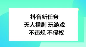 抖音新任务，无人播剧玩游戏，不违规不侵权【揭秘】-董叔项目网
