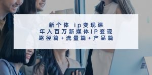 新个体ip变现课,年入百万新媒体IP变现,路径篇+流量篇+产品篇-董叔项目网