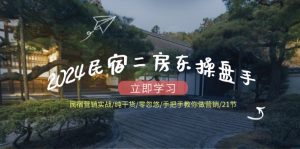 2024民宿二房东操盘手 民宿营销实战/纯干货/零忽悠/手把手教你做营销/21节-董叔项目网