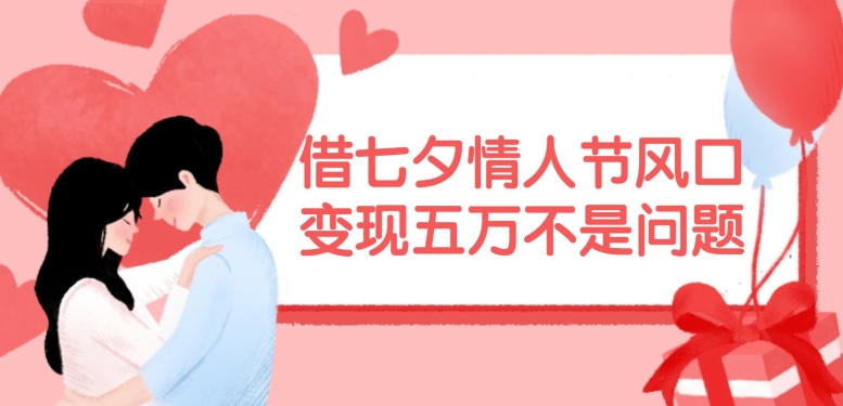 借七夕情人节风口，现在需求量爆棚，变现五万不是问题【揭秘】-董叔项目网