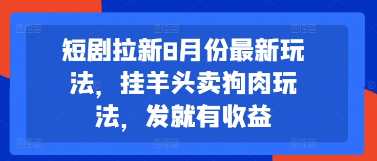 短剧拉新8月份最新玩法，挂羊头卖狗肉玩法，发就有收益-董叔项目网