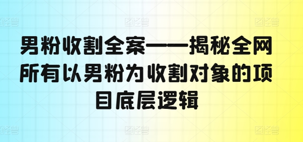 男粉收割全案——揭秘全网所有以男粉为收割对象的项目底层逻辑-董叔项目网