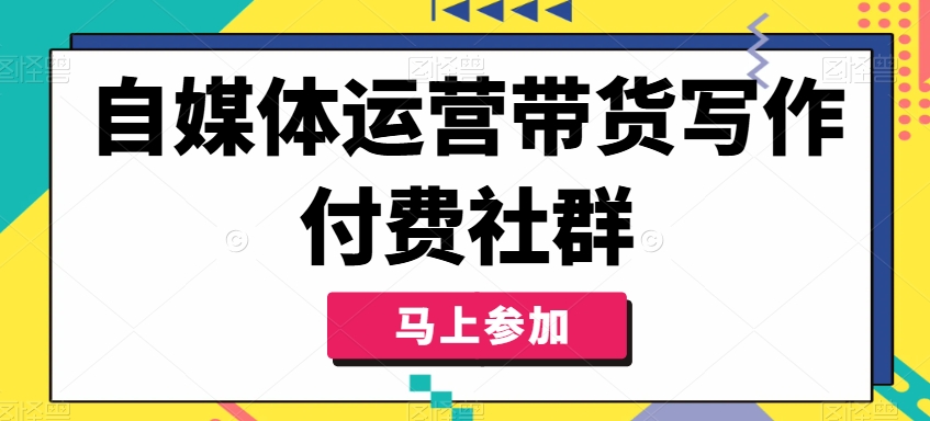 自媒体运营带货写作付费社群，带货是自媒体人必须掌握的能力-董叔项目网